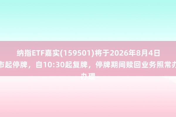 纳指ETF嘉实(159501)将于2026年8月4日开市起停牌，自10:30起复牌，停牌期间赎回业务照常办理