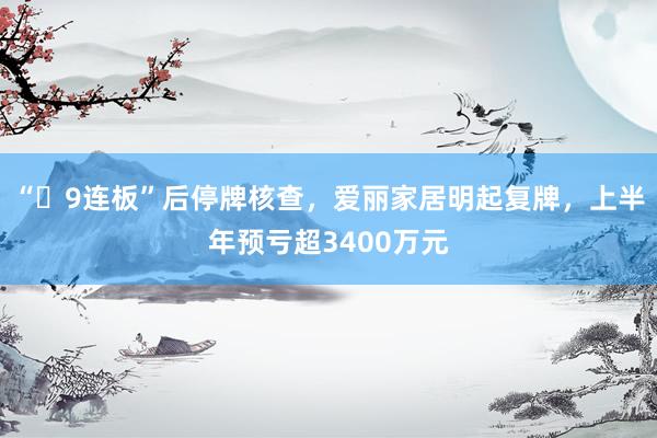 “​9连板”后停牌核查，爱丽家居明起复牌，上半年预亏超3400万元