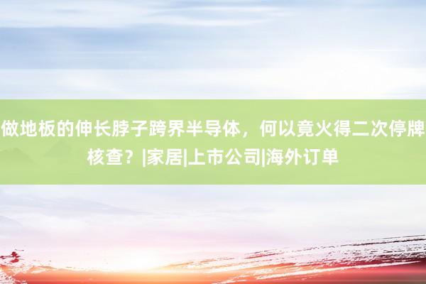 做地板的伸长脖子跨界半导体，何以竟火得二次停牌核查？|家居|上市公司|海外订单