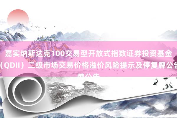 嘉实纳斯达克100交易型开放式指数证券投资基金（QDII）二级市场交易价格溢价风险提示及停复牌公告