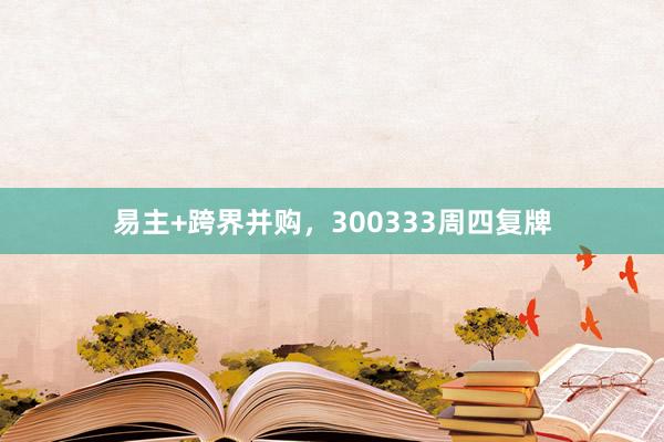 易主+跨界并购，300333周四复牌