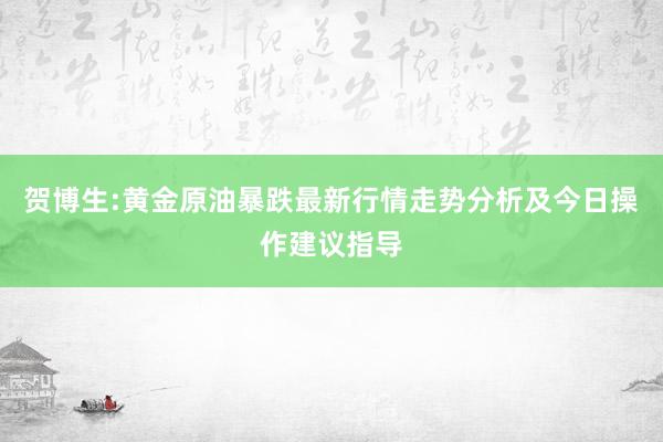 贺博生:黄金原油暴跌最新行情走势分析及今日操作建议指导