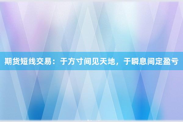 期货短线交易：于方寸间见天地，于瞬息间定盈亏