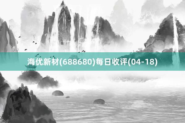 海优新材(688680)每日收评(04-18)