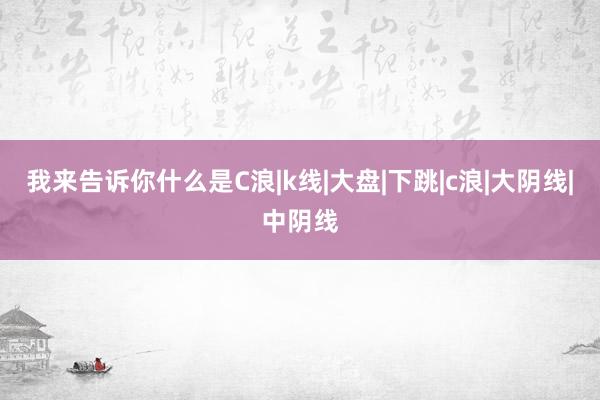 我来告诉你什么是C浪|k线|大盘|下跳|c浪|大阴线|中阴线