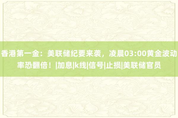 香港第一金：美联储纪要来袭，凌晨03:00黄金波动率恐翻倍！|加息|k线|信号|止损|美联储官员