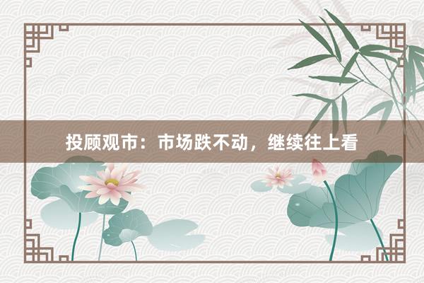 投顾观市：市场跌不动，继续往上看