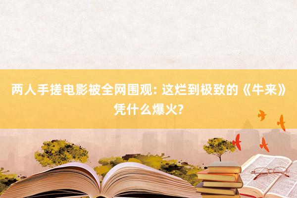 两人手搓电影被全网围观: 这烂到极致的《牛来》凭什么爆火?