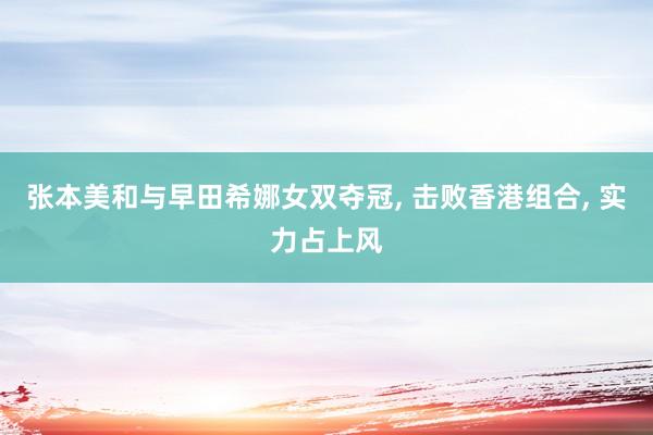 张本美和与早田希娜女双夺冠, 击败香港组合, 实力占上风