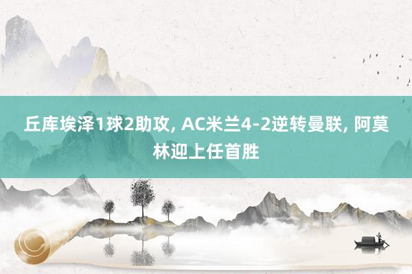 丘库埃泽1球2助攻, AC米兰4-2逆转曼联, 阿莫林迎上任首胜