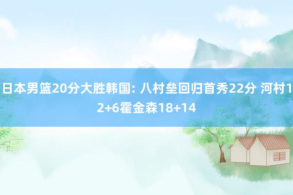 日本男篮20分大胜韩国: 八村垒回归首秀22分 河村12+6霍金森18+14