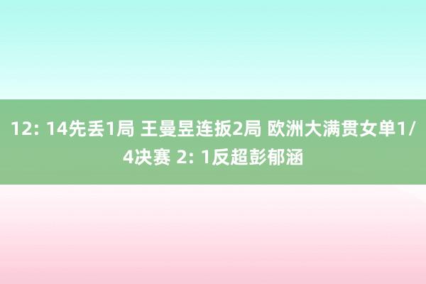 12: 14先丢1局 王曼昱连扳2局 欧洲大满贯女单1/4决赛 2: 1反超彭郁涵