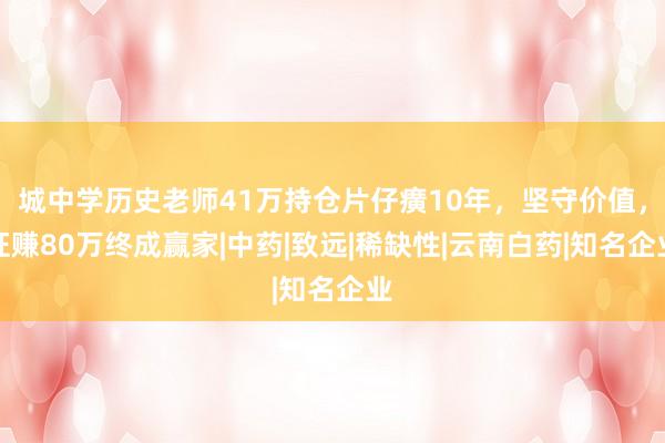 城中学历史老师41万持仓片仔癀10年，坚守价值，狂赚80万终成赢家|中药|致远|稀缺性|云南白药|知名企业