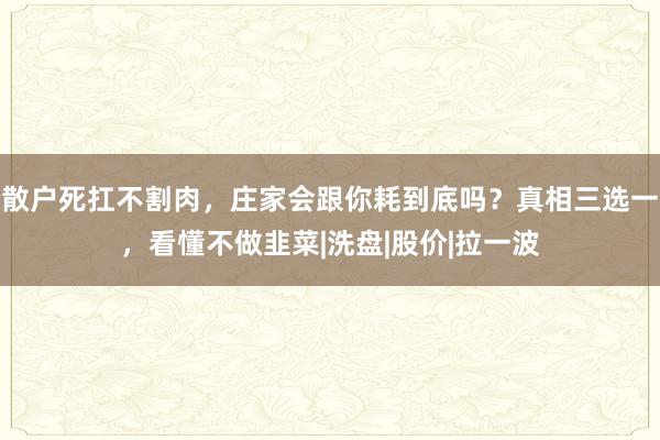 散户死扛不割肉，庄家会跟你耗到底吗？真相三选一，看懂不做韭菜|洗盘|股价|拉一波