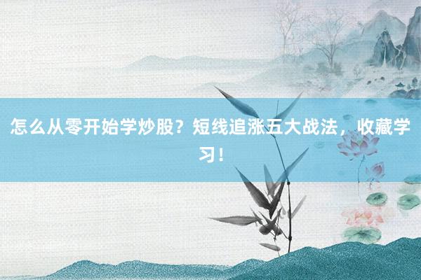 怎么从零开始学炒股？短线追涨五大战法，收藏学习！
