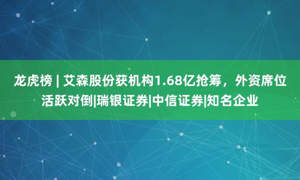 龙虎榜 | 艾森股份获机构1.68亿抢筹，外资席位活跃对倒|瑞银证券|中信证券|知名企业
