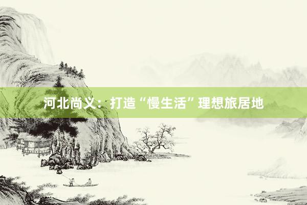 河北尚义：打造“慢生活”理想旅居地