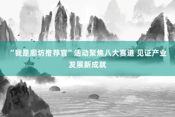 “我是廊坊推荐官”活动聚焦八大赛道 见证产业发展新成就