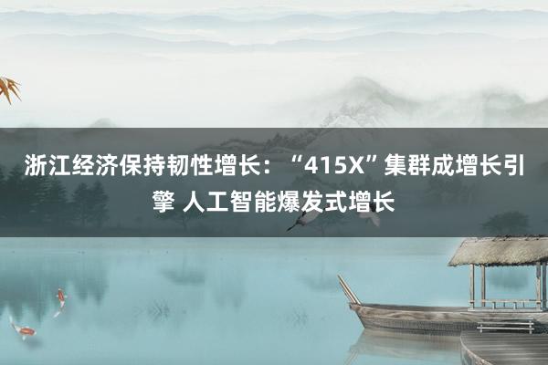 浙江经济保持韧性增长：“415X”集群成增长引擎 人工智能爆发式增长