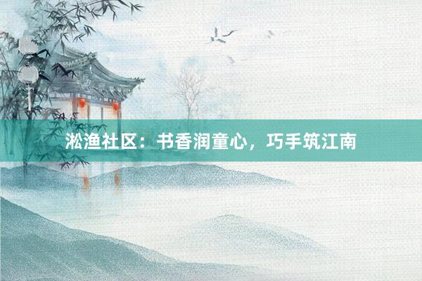 淞渔社区：书香润童心，巧手筑江南