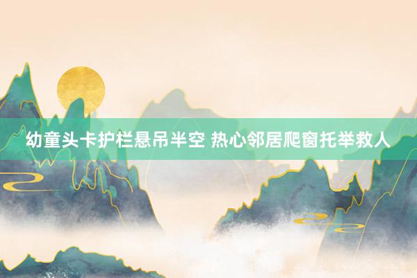 幼童头卡护栏悬吊半空 热心邻居爬窗托举救人