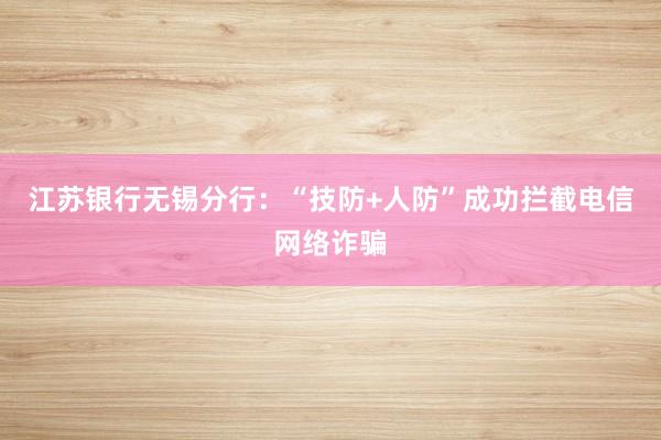 江苏银行无锡分行：“技防+人防”成功拦截电信网络诈骗