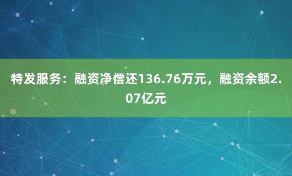 特发服务：融资净偿还136.76万元，融资余额2.07亿元