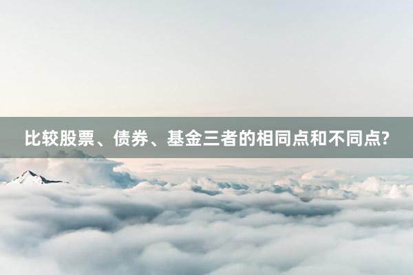 比较股票、债券、基金三者的相同点和不同点?