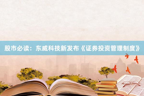 股市必读：东威科技新发布《证券投资管理制度》