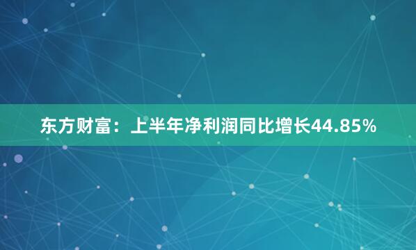 东方财富：上半年净利润同比增长44.85%