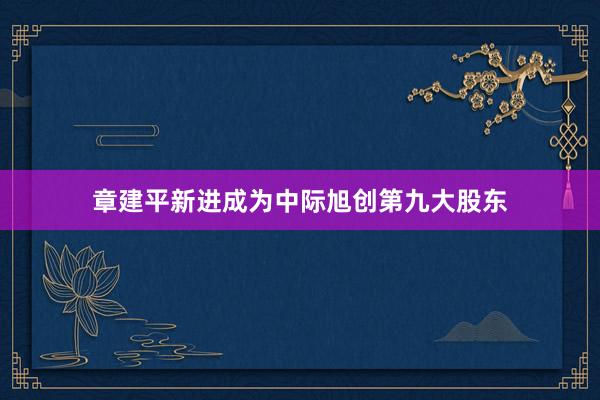 章建平新进成为中际旭创第九大股东