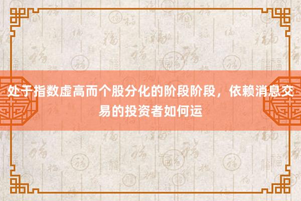 处于指数虚高而个股分化的阶段阶段，依赖消息交易的投资者如何运