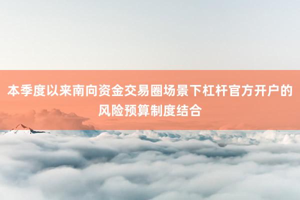 本季度以来南向资金交易圈场景下杠杆官方开户的风险预算制度结合