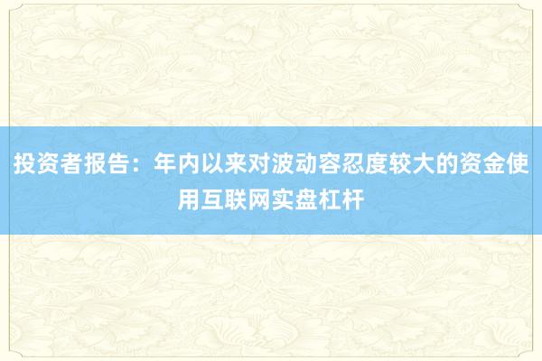 投资者报告：年内以来对波动容忍度较大的资金使用互联网实盘杠杆