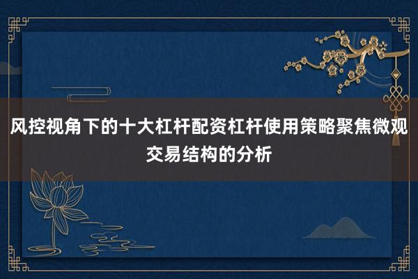 风控视角下的十大杠杆配资杠杆使用策略聚焦微观交易结构的分析