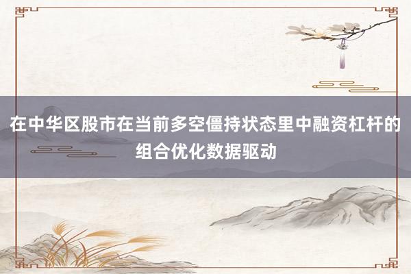 在中华区股市在当前多空僵持状态里中融资杠杆的组合优化数据驱动