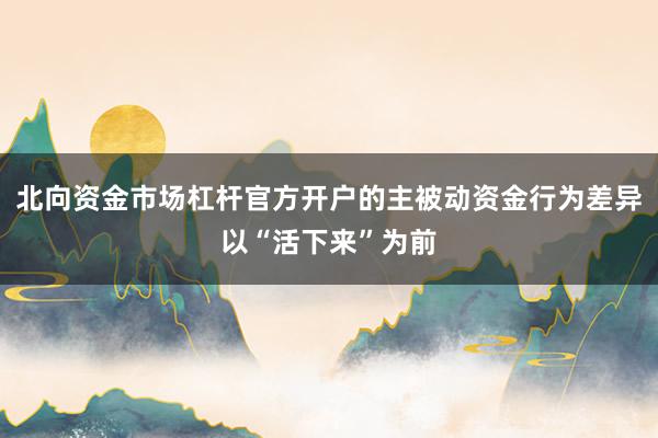 北向资金市场杠杆官方开户的主被动资金行为差异以“活下来”为前