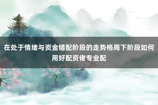 在处于情绪与资金错配阶段的走势格局下阶段如何用好配资佬专业配
