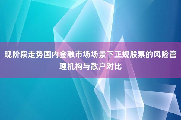 现阶段走势国内金融市场场景下正规股票的风险管理机构与散户对比