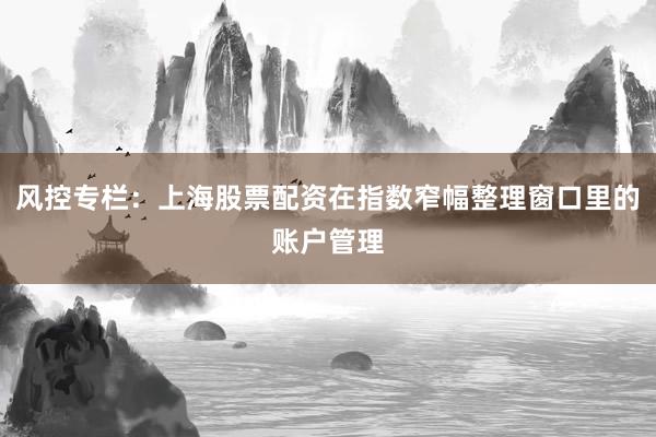 风控专栏：上海股票配资在指数窄幅整理窗口里的账户管理