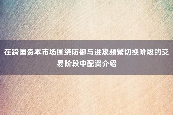 在跨国资本市场围绕防御与进攻频繁切换阶段的交易阶段中配资介绍