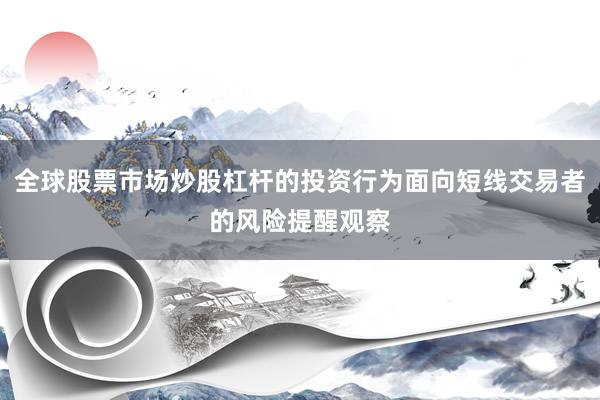 全球股票市场炒股杠杆的投资行为面向短线交易者的风险提醒观察