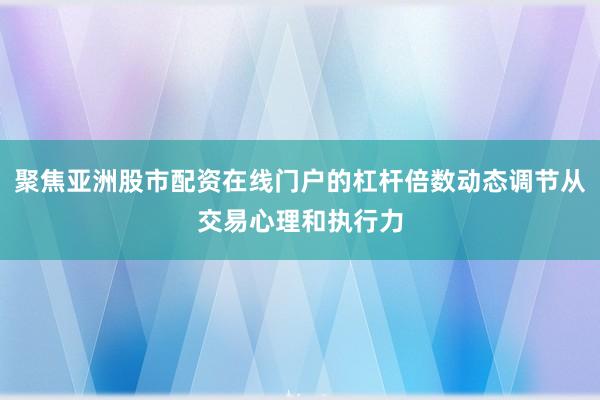聚焦亚洲股市配资在线门户的杠杆倍数动态调节从交易心理和执行力