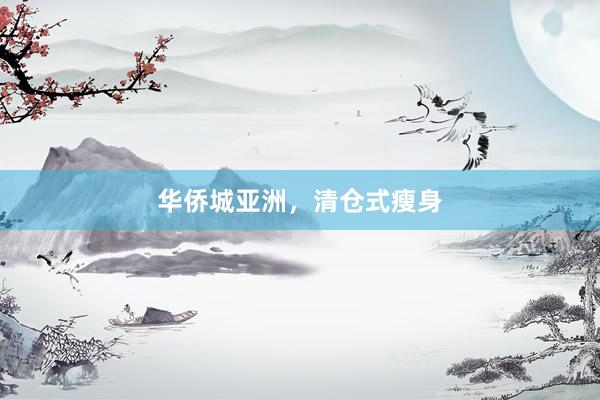 华侨城亚洲，清仓式瘦身