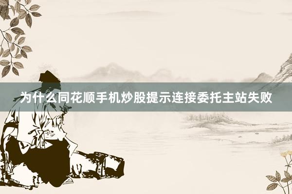 为什么同花顺手机炒股提示连接委托主站失败