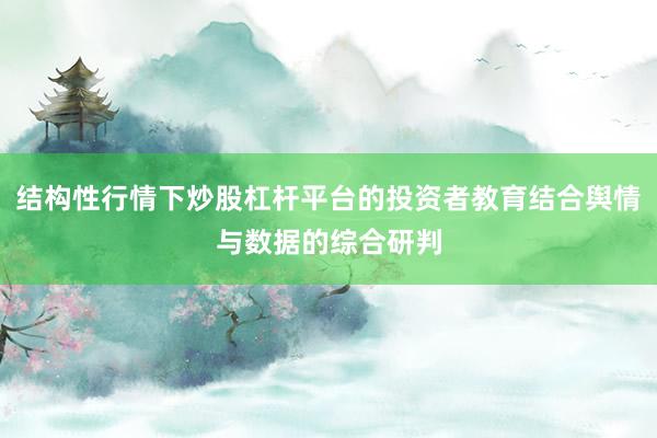 结构性行情下炒股杠杆平台的投资者教育结合舆情与数据的综合研判