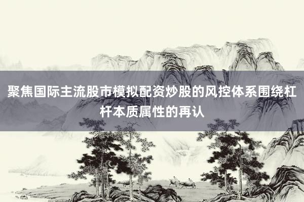 聚焦国际主流股市模拟配资炒股的风控体系围绕杠杆本质属性的再认