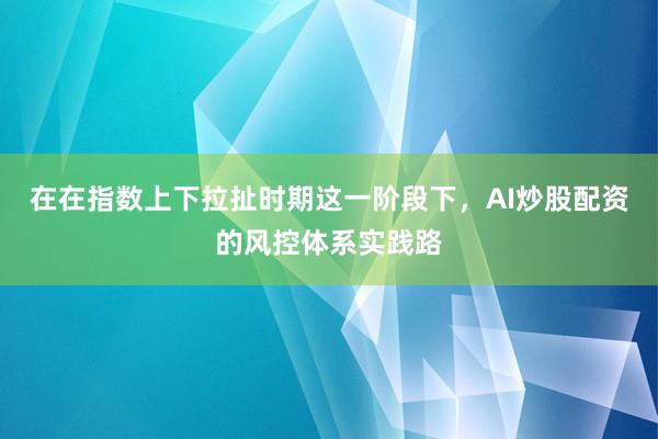 在在指数上下拉扯时期这一阶段下，AI炒股配资的风控体系实践路