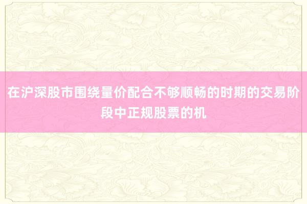 在沪深股市围绕量价配合不够顺畅的时期的交易阶段中正规股票的机