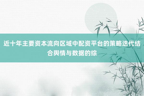 近十年主要资本流向区域中配资平台的策略迭代结合舆情与数据的综
